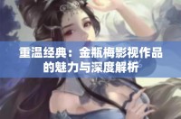 重温经典：金瓶梅影视作品的魅力与深度解析