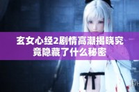 玄女心经2剧情高潮揭晓究竟隐藏了什么秘密