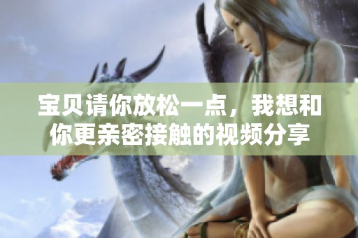宝贝请你放松一点，我想和你更亲密接触的视频分享