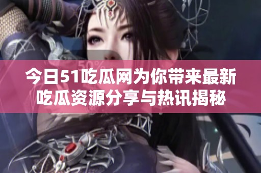 今日51吃瓜网为你带来最新吃瓜资源分享与热讯揭秘