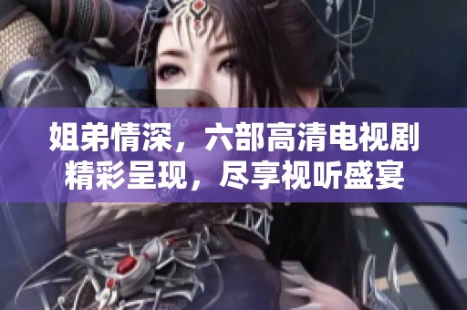 姐弟情深，六部高清电视剧精彩呈现，尽享视听盛宴