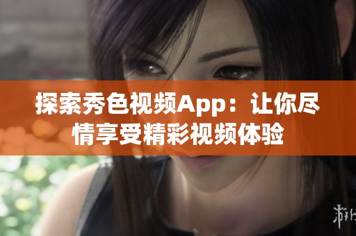 探索秀色视频App：让你尽情享受精彩视频体验