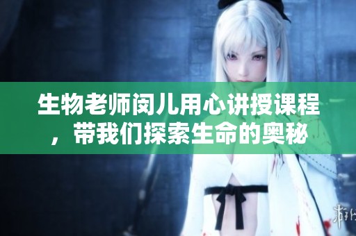 生物老师闵儿用心讲授课程，带我们探索生命的奥秘