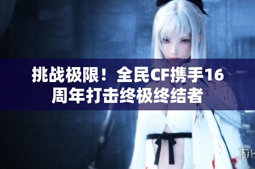 挑战极限！全民CF携手16周年打击终极终结者