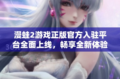 漫蛙2游戏正版官方入驻平台全面上线，畅享全新体验