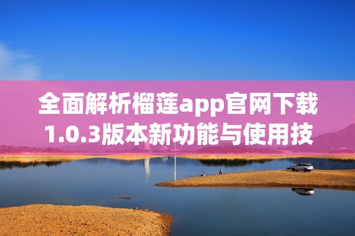 全面解析榴莲app官网下载1.0.3版本新功能与使用技巧