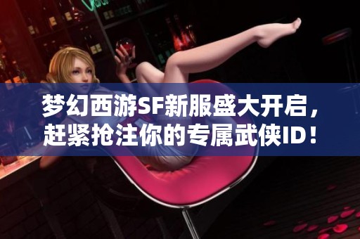 梦幻西游SF新服盛大开启，赶紧抢注你的专属武侠ID！
