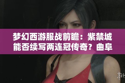 梦幻西游服战前瞻：紫禁城能否续写两连冠传奇？曲阜追逐第30冠之路艰难重重