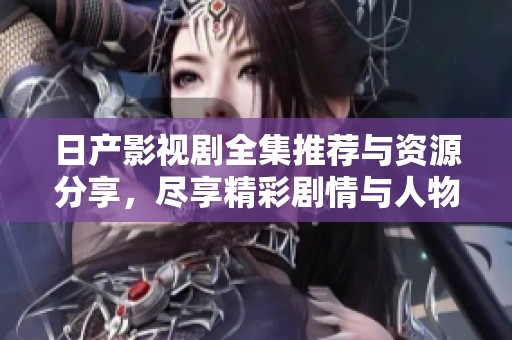 日产影视剧全集推荐与资源分享，尽享精彩剧情与人物故事