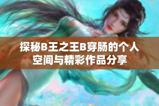 探秘B王之王B穿肠的个人空间与精彩作品分享
