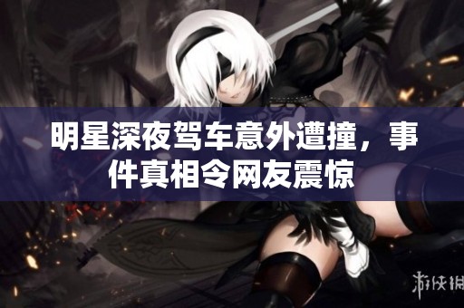 明星深夜驾车意外遭撞，事件真相令网友震惊