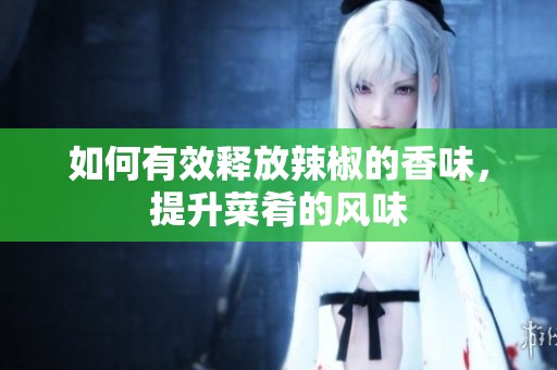 如何有效释放辣椒的香味，提升菜肴的风味