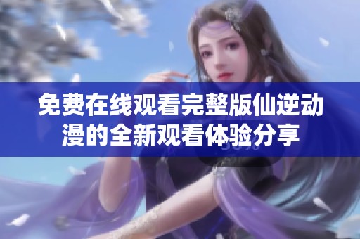 免费在线观看完整版仙逆动漫的全新观看体验分享