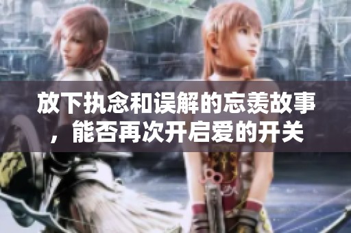 放下执念和误解的忘羡故事，能否再次开启爱的开关