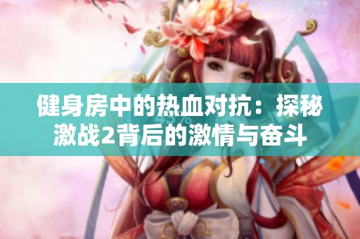 健身房中的热血对抗：探秘激战2背后的激情与奋斗