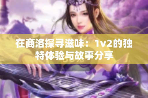 在商洛探寻滋味：1v2的独特体验与故事分享