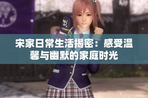 宋家日常生活揭密：感受温馨与幽默的家庭时光