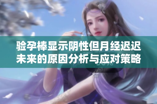 验孕棒显示阴性但月经迟迟未来的原因分析与应对策略