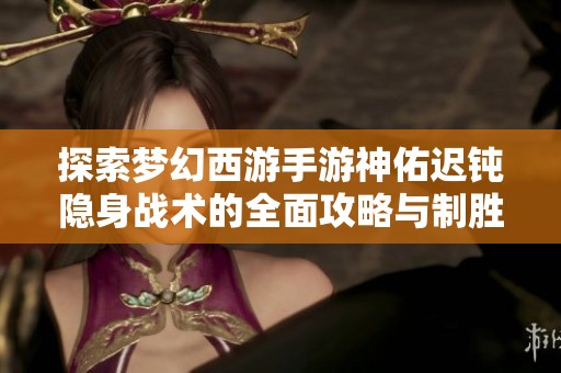 探索梦幻西游手游神佑迟钝隐身战术的全面攻略与制胜秘诀