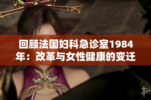 回顾法国妇科急诊室1984年：改革与女性健康的变迁