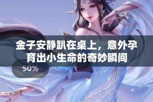金子安静趴在桌上，意外孕育出小生命的奇妙瞬间