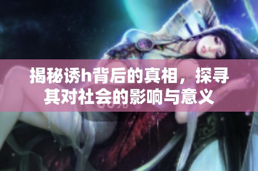 揭秘诱h背后的真相，探寻其对社会的影响与意义