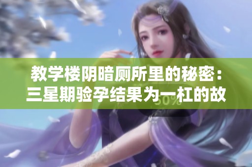 教学楼阴暗厕所里的秘密：三星期验孕结果为一杠的故事