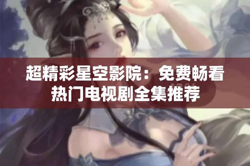 超精彩星空影院：免费畅看热门电视剧全集推荐