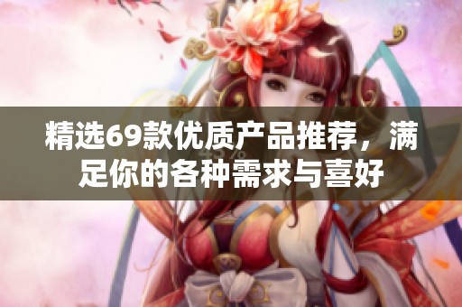 精选69款优质产品推荐，满足你的各种需求与喜好