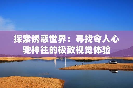 探索诱惑世界：寻找令人心驰神往的极致视觉体验