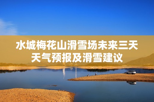 水城梅花山滑雪场未来三天天气预报及滑雪建议
