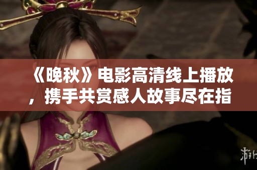 《晚秋》电影高清线上播放，携手共赏感人故事尽在指尖