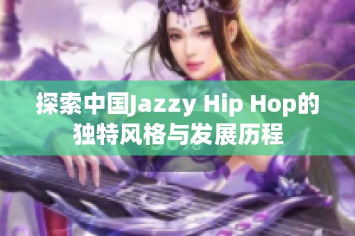 探索中国Jazzy Hip Hop的独特风格与发展历程