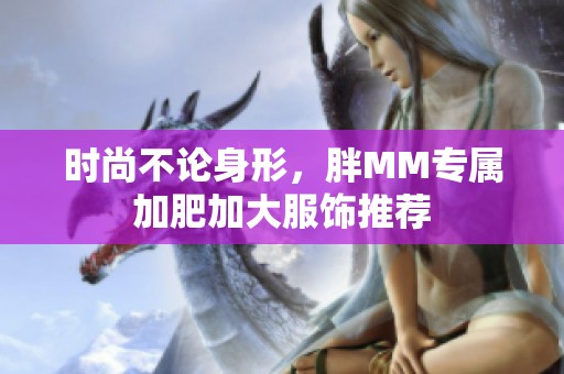 时尚不论身形，胖MM专属加肥加大服饰推荐