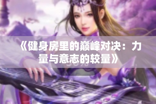 《健身房里的巅峰对决：力量与意志的较量》