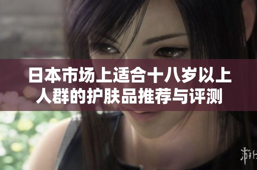 日本市场上适合十八岁以上人群的护肤品推荐与评测
