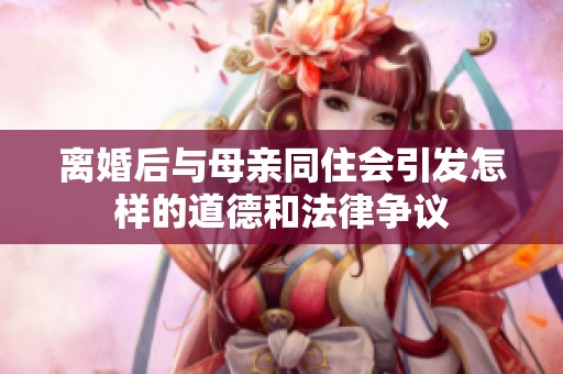离婚后与母亲同住会引发怎样的道德和法律争议