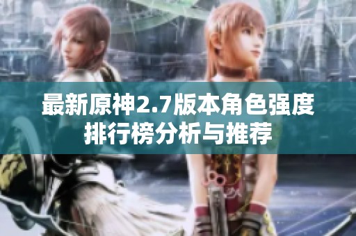 最新原神2.7版本角色强度排行榜分析与推荐