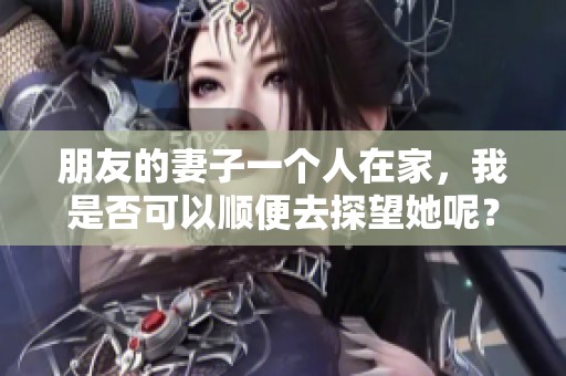 朋友的妻子一个人在家，我是否可以顺便去探望她呢？