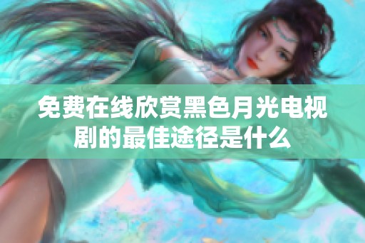 免费在线欣赏黑色月光电视剧的最佳途径是什么