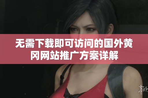 无需下载即可访问的国外黄冈网站推广方案详解