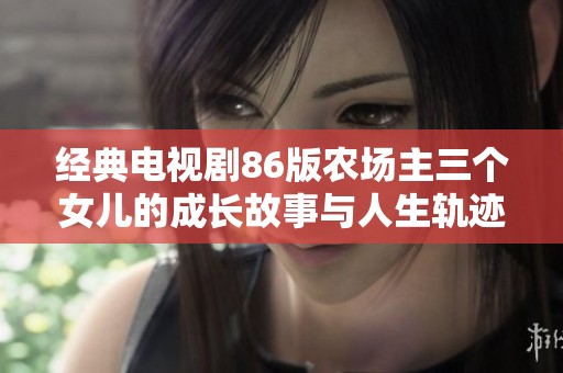 经典电视剧86版农场主三个女儿的成长故事与人生轨迹揭秘