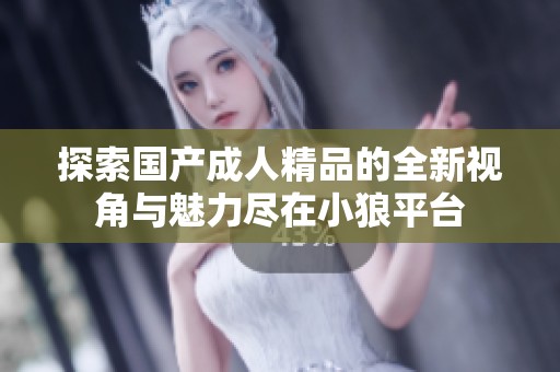 探索国产成人精品的全新视角与魅力尽在小狼平台