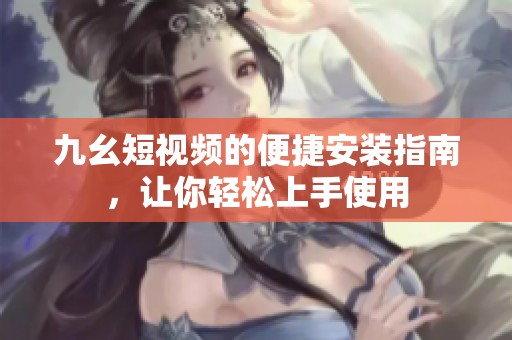 九幺短视频的便捷安装指南，让你轻松上手使用