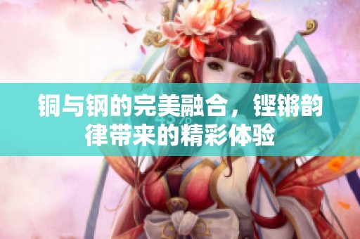铜与钢的完美融合，铿锵韵律带来的精彩体验