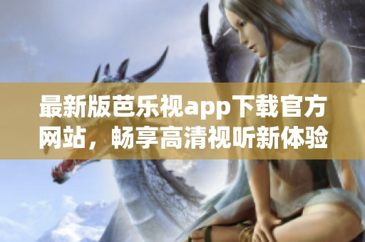 最新版芭乐视app下载官方网站，畅享高清视听新体验