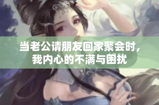 当老公请朋友回家聚会时，我内心的不满与困扰