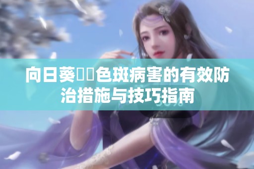 向日葵卍卍色斑病害的有效防治措施与技巧指南