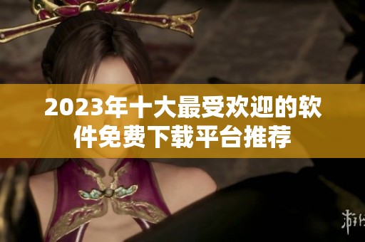 2023年十大最受欢迎的软件免费下载平台推荐
