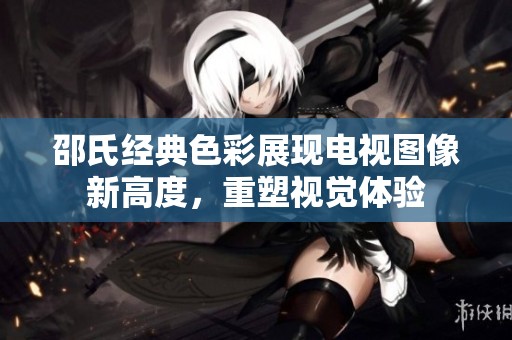 邵氏经典色彩展现电视图像新高度，重塑视觉体验